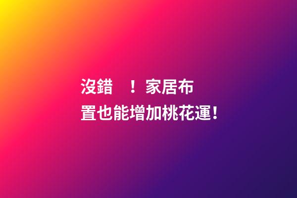 沒錯！家居布置也能增加桃花運！